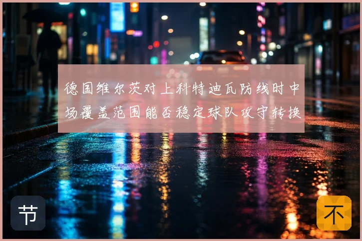 德国维尔茨对上科特迪瓦防线时中场覆盖范围能否稳定球队攻守转换
