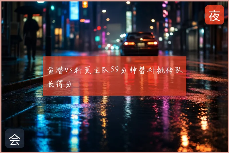 黄潜vs科莫主队59分钟替补挑传队长得分