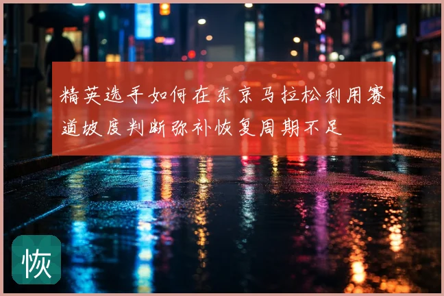 精英选手如何在东京马拉松利用赛道坡度判断弥补恢复周期不足