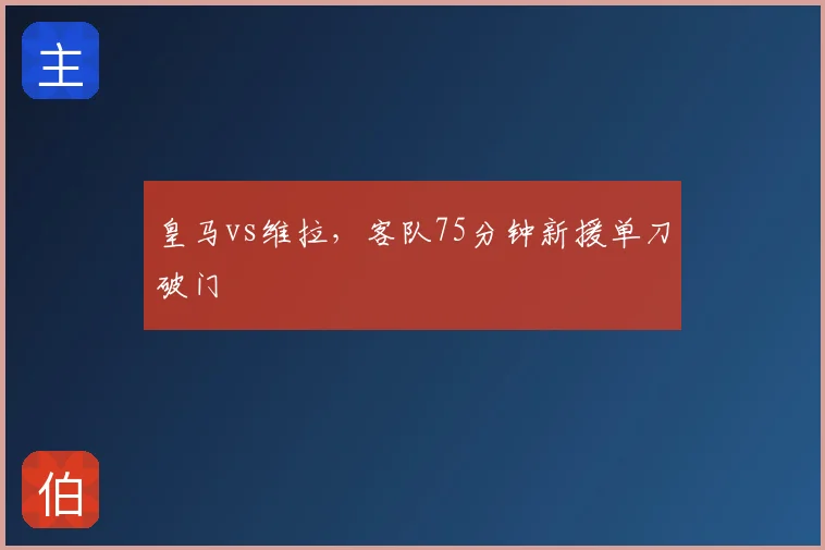 皇马vs维拉,客队75分钟新援单刀破门