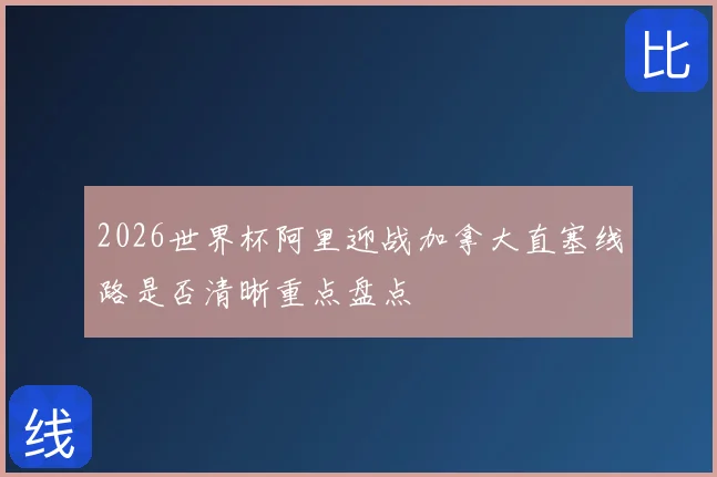 2026世界杯阿里迎战加拿大直塞线路是否清晰重点盘点